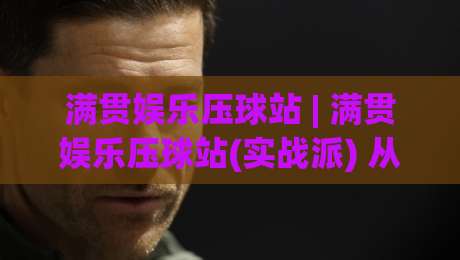 满贯娱乐压球站 | 满贯娱乐压球站(实战派) 从节奏到决策的进阶思路【满贯娱乐压球站】|今日最新外围娱乐网在线原声解说降盘APP网址球盘 满贯娱乐压球站 | 满贯娱乐压球站(实战派) 从节奏到决策的进阶思路【满贯娱乐压球站】|今日最新外围娱乐网在线原声解说降盘APP网址球盘