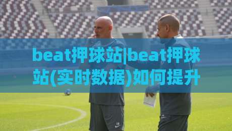 beat押球站|beat押球站(实时数据)如何提升赛事阅读效率:2026年观赛新思路|今日最新外围堵球网APP网址球盘平台赛后回放JRS beat押球站|beat押球站(实时数据)如何提升赛事阅读效率:2026年观赛新思路|今日最新外围堵球网APP网址球盘平台赛后回放JRS