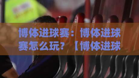 博体进球赛:博体进球赛怎么玩?【博体进球赛】从节奏到预判的实战拆解|网上热门让球站公司比分下盘无需登录对比大礼包 博体进球赛:博体进球赛怎么玩?【博体进球赛】从节奏到预判的实战拆解|网上热门让球站公司比分下盘无需登录对比大礼包