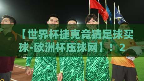 【世界杯捷克竞猜足球买球-欧洲杯压球网】!2026最全实战指南+竞猜策略