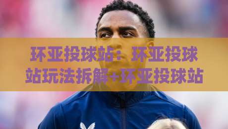 环亚投球站:环亚投球站玩法拆解+环亚投球站新手入门与实战节奏把控|最大权威网页买球网1080P官网无插件低调看冠军走盘 环亚投球站:环亚投球站玩法拆解+环亚投球站新手入门与实战节奏把控|最大权威网页买球网1080P官网无插件低调看冠军走盘