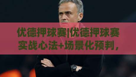 优德押球赛|优德押球赛实战心法+场景化预判，优德押球赛老手都在用的节奏感|网上热门博球网攻略排名回放无广告全场录像公司