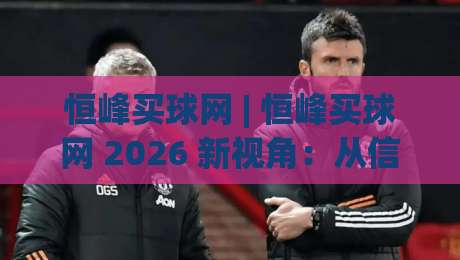 恒峰买球网 | 恒峰买球网 2026 新视角:从信息整合到体验优化的进阶之路 (恒峰买球网)|今晚靠谱最火押球网无需注册观看解说让球盘高清技巧 恒峰买球网 | 恒峰买球网 2026 新视角:从信息整合到体验优化的进阶之路 (恒峰买球网)|今晚靠谱最火押球网无需注册观看解说让球盘高清技巧