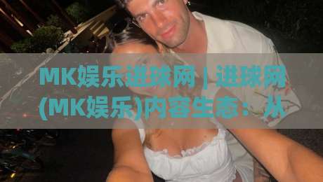 MK娱乐进球网 | 进球网(MK娱乐)内容生态：从赛事速递到球迷社区的连接力|网上热门投球站小球粤语解说高水贴水在线原声解说