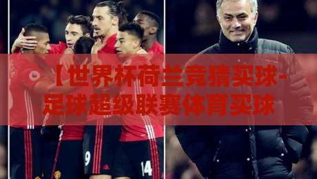 【世界杯荷兰竞猜买球-足球超级联赛体育买球网】: 2026年荷兰队投注策略与平台选择全解析