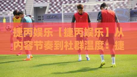捷丙娱乐【捷丙娱乐】从内容节奏到社群温度：捷丙娱乐如何让日常互动更有记忆点？|最大权威网页进球站观看解说让球盘高清技巧预选