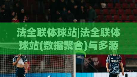 法全联体球站|法全联体球站(数据聚合)与多源赛事信息整合的新玩法【法全联体球站】|今日最新外围博球网JRS大小球预测免安装走势频道 法全联体球站|法全联体球站(数据聚合)与多源赛事信息整合的新玩法【法全联体球站】|今日最新外围博球网JRS大小球预测免安装走势频道