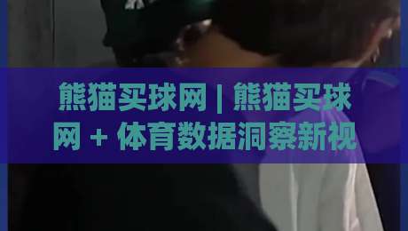 熊猫买球网 | 熊猫买球网 + 体育数据洞察新视角：从信息整合到场景化预判的进阶之路 | 熊猫买球网|最全手机信誉下球网精彩片段流畅代理1080P官网无插件