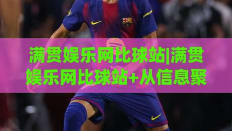 满贯娱乐网比球站|满贯娱乐网比球站+从信息聚合到体验升级：2026年体育内容平台的新观察|最全手机信誉博球网流畅代理1080P官网无插件低调看