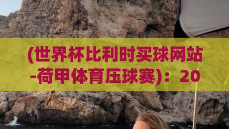 (世界杯比利时买球网站-荷甲体育压球赛)：2026世界杯比利时阵容深度与荷甲赛场关联性分析