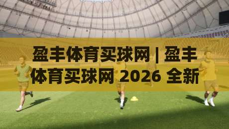 盈丰体育买球网 | 盈丰体育买球网 2026 全新体验 + 盈丰体育买球网 赛事互动新玩法|最大权威网页体球站文字中文解说直播指南蓝光低水