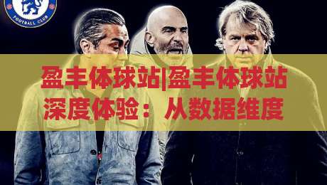 盈丰体球站|盈丰体球站深度体验：从数据维度到交互细节的完整拆解(盈丰体球站)|网上热门比球网回放无广告全场录像公司比分下盘