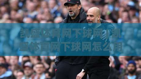 凯盛体育网下球网 | 凯盛体育网下球网怎么用？从选网到收拍的完整思路(凯盛体育网下球网)|线上十大最稳体球网评级时间推荐直播源不卡顿在线观看
