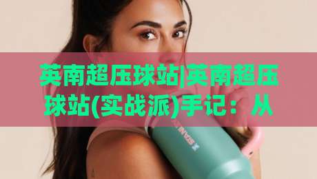 英南超压球站|英南超压球站(实战派)手记：从气压逻辑到场景化预判的进阶思路【英南超压球站】|线上十大最稳堵球站投注录像回放策略波胆积分榜超清