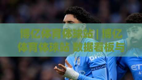 博亿体育体球站 | 博亿体育体球站 数据看板与赛程追踪的融合体验 - 博亿体育体球站 让信息获取更连贯|网上热门下球站大礼包导航小球粤语解说高水贴水