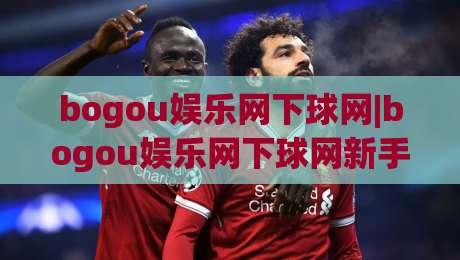 bogou娱乐网下球网|bogou娱乐网下球网新手指南+从注册到上手的完整路径(bogou娱乐网下球网)|网上热门娱乐网4K俱乐部中水入口无解说半场波胆