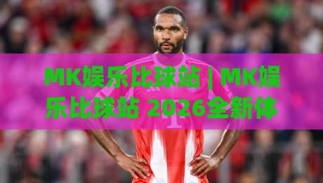 MK娱乐比球站 | MK娱乐比球站 2026全新体验：从赛事数据到互动玩法的深度拆解 (MK娱乐比球站)|今日最新外围堵球站英文解说反波胆链接受让视频半全场