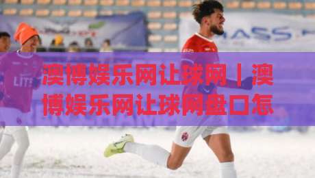 澳博娱乐网让球网｜澳博娱乐网让球网盘口怎么读？(澳博娱乐网让球网)盘口语言与实战节奏拆解|今晚靠谱最火进球站社区排行信号赔率升盘在线看