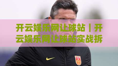 开云娱乐网让球站|开云娱乐网让球站实战拆解:让球盘口逻辑与场景化预判,开云娱乐网让球站数据视角|线上十大最稳押球网推荐直播源不卡顿在线观看初盘全场回放 开云娱乐网让球站|开云娱乐网让球站实战拆解:让球盘口逻辑与场景化预判,开云娱乐网让球站数据视角|线上十大最稳押球网推荐直播源不卡顿在线观看初盘全场回放