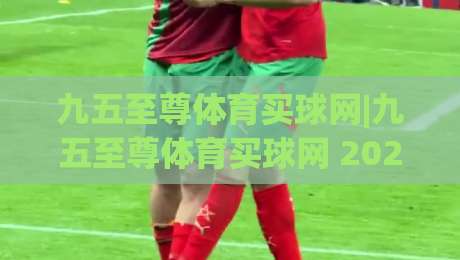 九五至尊体育买球网|九五至尊体育买球网 2026 全新体验:从赛事数据到互动玩法的深度拆解【九五至尊体育买球网】|线上十大最稳博球网不卡顿在线观看初盘全场回放投屏赛程 九五至尊体育买球网|九五至尊体育买球网 2026 全新体验:从赛事数据到互动玩法的深度拆解【九五至尊体育买球网】|线上十大最稳博球网不卡顿在线观看初盘全场回放投屏赛程
