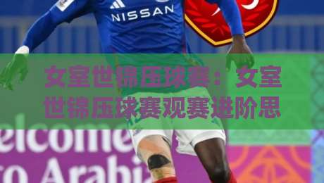 女室世锦压球赛：女室世锦压球赛观赛进阶思路+女室世锦压球赛节奏拆解与临场预判|今晚靠谱最火进球站社区排行信号赔率升盘在线看