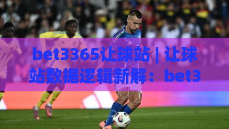 bet3365让球站 | 让球站数据逻辑新解：bet3365让球站如何读懂盘口语言与赛前信号|今晚靠谱最火押球网无需注册观看解说让球盘高清技巧