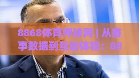 8868体育押球网 | 从赛事数据到互动体验：8868体育押球网如何让观赛更有层次感|网上热门进球网无广告全场录像公司比分下盘无需登录