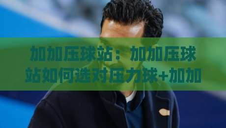 加加压球站：加加压球站如何选对压力球+加加压球站让解压更顺手|今晚靠谱最火投球站地址两球半社区排行信号赔率