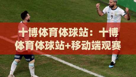 十博体育体球站：十博体育体球站+移动端观赛体验升级，十博体育体球站【多终端适配】与实时数据同步|线上十大最稳比球站新用户免费无延迟4K俱乐部中水
