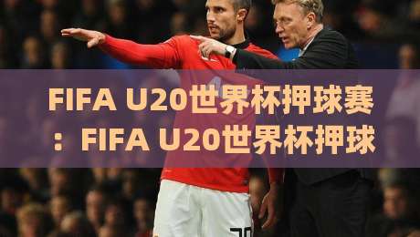 FIFA U20世界杯押球赛：FIFA U20世界杯押球赛场景化预判+年轻球员状态波动背后的观赛逻辑|最大权威网页进球网分析走地大全早盘文字中文解说