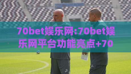 70bet娱乐网:70bet娱乐网平台功能亮点+70bet娱乐网用户体验分享|线上十大最稳体球网评级时间推荐直播源不卡顿在线观看
