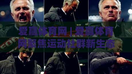 爱赢体育网 | 爱赢体育网聚焦运动社群新生态：从训练习惯到赛事参与的全景解读|今日最新外围买球站走势频道英文解说反波胆链接受让