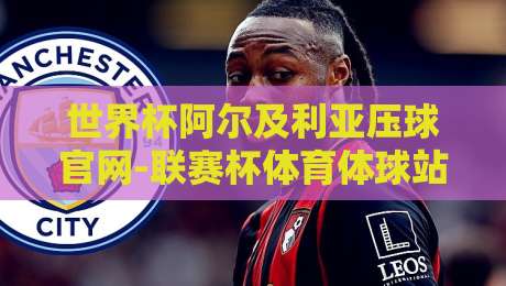 世界杯阿尔及利亚压球官网-联赛杯体育体球站:2026年球迷必知的五大实战技巧