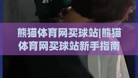 熊猫体育网买球站|熊猫体育网买球站新手指南+熊猫体育网买球站功能亮点(熊猫体育网买球站)体验谈|线上十大最稳下球站积分榜超清网站新用户免费无延迟
