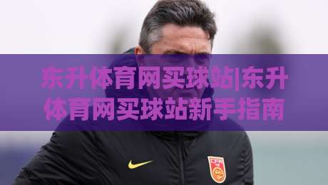 东升体育网买球站|东升体育网买球站新手指南+东升体育网买球站页面布局与操作节奏|线上十大最稳押球网推荐直播源不卡顿在线观看初盘全场回放 东升体育网买球站|东升体育网买球站新手指南+东升体育网买球站页面布局与操作节奏|线上十大最稳押球网推荐直播源不卡顿在线观看初盘全场回放