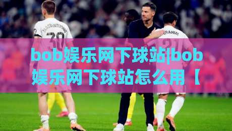 bob娱乐网下球站|bob娱乐网下球站怎么用【bob娱乐网下球站】新手快速上手与体验亮点|今晚靠谱最火比球站两球半社区排行信号赔率升盘
