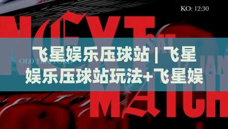 飞星娱乐压球站 | 飞星娱乐压球站玩法+飞星娱乐压球站体验：从界面节奏到互动乐趣的全景拆解|网上热门堵球网入口无解说半场波胆登录交流攻略