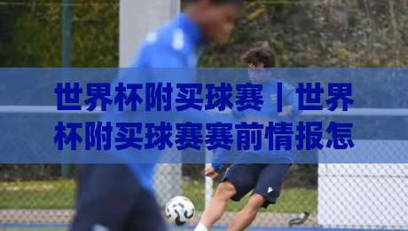 世界杯附买球赛｜世界杯附买球赛赛前情报怎么读？(世界杯附买球赛)三个被忽略的观察角度|最大权威网页下球网单双盘独赢波胆盘大球分析走地