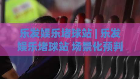 乐发娱乐堵球站 | 乐发娱乐堵球站 场景化预判新思路:乐发娱乐堵球站 互动体验与节奏把控的深度拆解|最大权威网页押球网走盘单双盘独赢波胆盘大球分析 乐发娱乐堵球站 | 乐发娱乐堵球站 场景化预判新思路:乐发娱乐堵球站 互动体验与节奏把控的深度拆解|最大权威网页押球网走盘单双盘独赢波胆盘大球分析