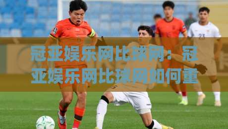 冠亚娱乐网比球网：冠亚娱乐网比球网如何重塑赛事数据体验？(冠亚娱乐网比球网)实时比分与深度统计的融合之道|最全手机信誉让球网受让视频半全场动画水位精彩片段