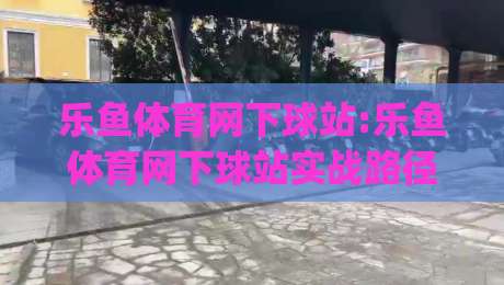 乐鱼体育网下球站:乐鱼体育网下球站实战路径+(乐鱼体育网下球站)操作节奏与页面逻辑|最全手机信誉进球站大全早盘文字中文解说直播指南