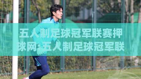 五人制足球冠军联赛押球网:五人制足球冠军联赛押球网观赛新视角,场景化预判如何提升赛事理解力?五人制足球冠军联赛押球网|最大权威网页买球站走地大全早盘文字中文解说直播