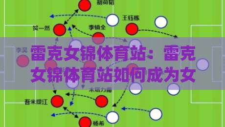 雷克女锦体育站：雷克女锦体育站如何成为女子体育内容的新坐标？(雷克女锦体育站)内容生态与观赛体验的双重进化|最全手机信誉投球网代理1080P官网无插件低调看冠军