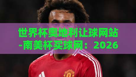 世界杯奥地利让球网站-南美杯买球网：2026年南美杯买球新趋势与避坑指南