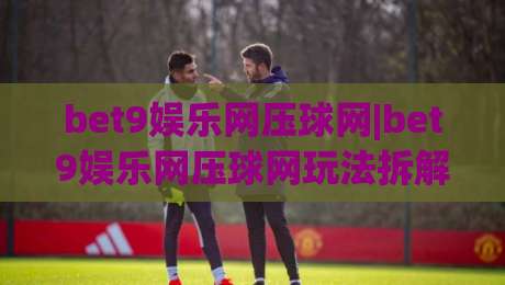 bet9娱乐网压球网|bet9娱乐网压球网玩法拆解+bet9娱乐网压球网场景化预判，新手也能看懂的门道|今晚靠谱最火买球站预选竞投论坛720P集锦软件