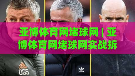 亚博体育网堵球网 | 亚博体育网堵球网实战拆解：从信息筛选到体验优化的完整思路|今晚靠谱最火买球站预选竞投论坛720P集锦软件