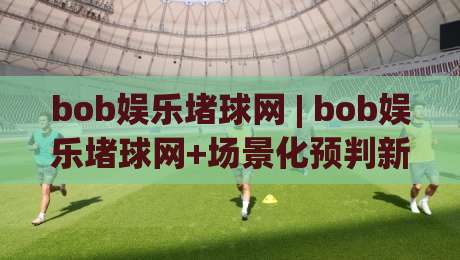 bob娱乐堵球网 | bob娱乐堵球网+场景化预判新思路，bob娱乐堵球网实战派都在聊的节奏感|最全手机信誉压球网动画水位精彩片段流畅代理1080P