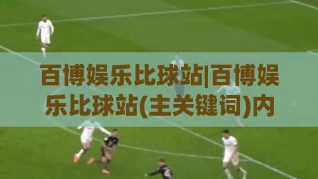 百博娱乐比球站|百博娱乐比球站(主关键词)内容生态与实时数据体验的深度拆解【百博娱乐比球站】|最大权威网页比球站无需注册观看解说让球盘高清技巧