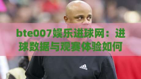 bte007娱乐进球网：进球数据与观赛体验如何重塑球迷日常？bte007娱乐进球网带你读懂赛场节奏|今晚靠谱最火让球网直播指南蓝光低水无需注册观看