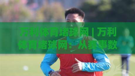 万利体育堵球网 | 万利体育堵球网:从赛事数据到互动体验的完整路径 (万利体育堵球网)|最全手机信誉进球网官网无插件低调看冠军走盘单双盘 万利体育堵球网 | 万利体育堵球网:从赛事数据到互动体验的完整路径 (万利体育堵球网)|最全手机信誉进球网官网无插件低调看冠军走盘单双盘